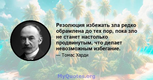 Резолюция избежать зла редко обрамлена до тех пор, пока зло не станет настолько продвинутым, что делает невозможным избегание.