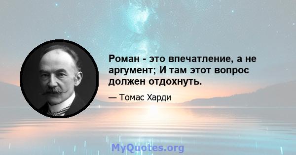 Роман - это впечатление, а не аргумент; И там этот вопрос должен отдохнуть.