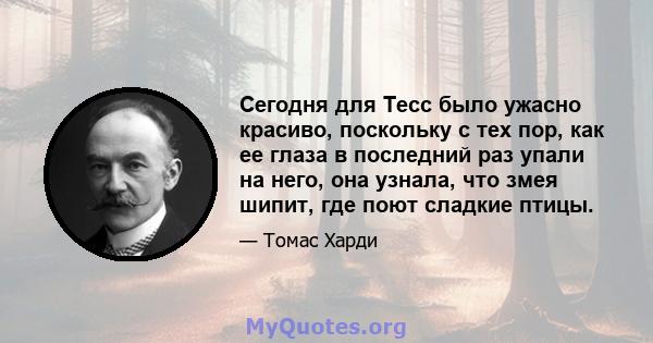 Сегодня для Тесс было ужасно красиво, поскольку с тех пор, как ее глаза в последний раз упали на него, она узнала, что змея шипит, где поют сладкие птицы.