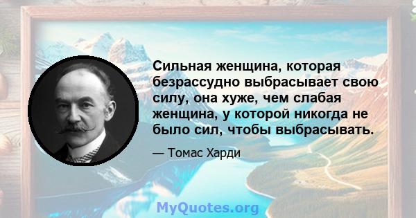 Сильная женщина, которая безрассудно выбрасывает свою силу, она хуже, чем слабая женщина, у которой никогда не было сил, чтобы выбрасывать.