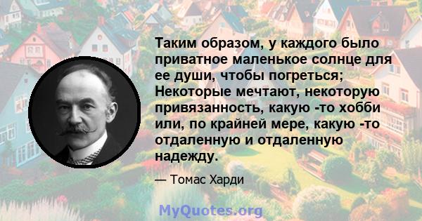 Таким образом, у каждого было приватное маленькое солнце для ее души, чтобы погреться; Некоторые мечтают, некоторую привязанность, какую -то хобби или, по крайней мере, какую -то отдаленную и отдаленную надежду.