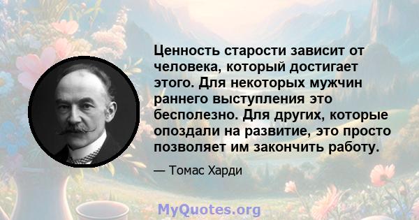 Ценность старости зависит от человека, который достигает этого. Для некоторых мужчин раннего выступления это бесполезно. Для других, которые опоздали на развитие, это просто позволяет им закончить работу.