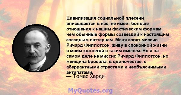 Цивилизация социальной плесени вписывается в нас, не имеет больше отношения к нашим фактическим формам, чем обычные формы созвездий к настоящим звездным паттернам. Меня зовут миссис Ричард Филлотсон, живу в спокойной