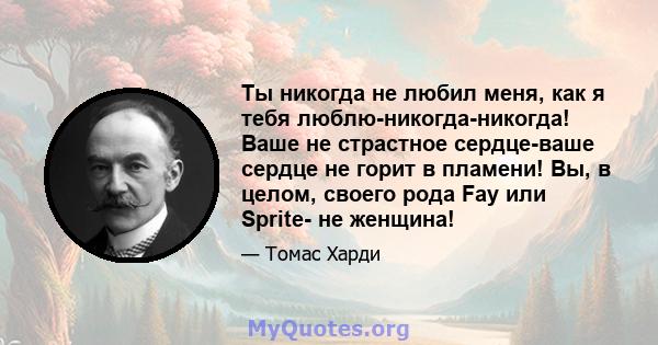 Ты никогда не любил меня, как я тебя люблю-никогда-никогда! Ваше не страстное сердце-ваше сердце не горит в пламени! Вы, в целом, своего рода Fay или Sprite- не женщина!