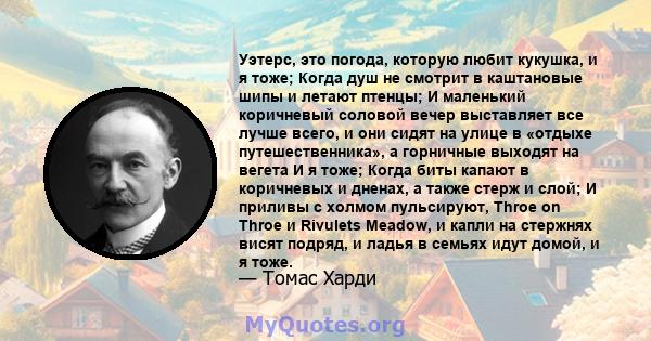 Уэтерс, это погода, которую любит кукушка, и я тоже; Когда душ не смотрит в каштановые шипы и летают птенцы; И маленький коричневый соловой вечер выставляет все лучше всего, и они сидят на улице в «отдыхе