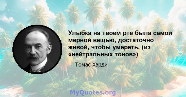 Улыбка на твоем рте была самой мерной вещью, достаточно живой, чтобы умереть. (из «нейтральных тонов»)