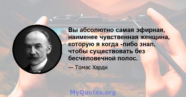 Вы абсолютно самая эфирная, наименее чувственная женщина, которую я когда -либо знал, чтобы существовать без бесчеловечной полос.