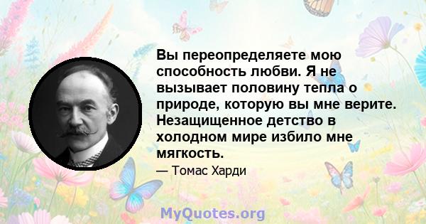 Вы переопределяете мою способность любви. Я не вызывает половину тепла о природе, которую вы мне верите. Незащищенное детство в холодном мире избило мне мягкость.