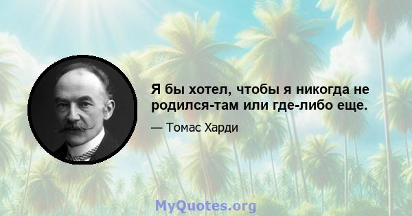 Я бы хотел, чтобы я никогда не родился-там или где-либо еще.