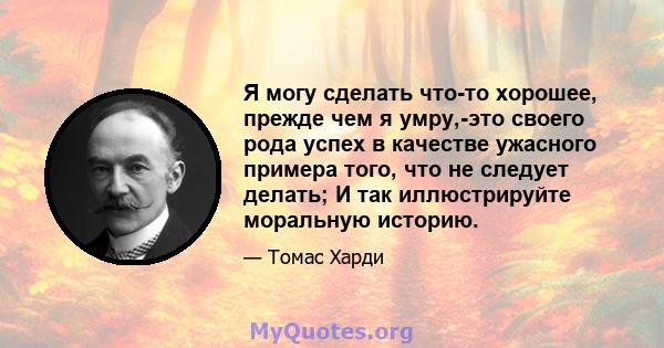 Я могу сделать что-то хорошее, прежде чем я умру,-это своего рода успех в качестве ужасного примера того, что не следует делать; И так иллюстрируйте моральную историю.