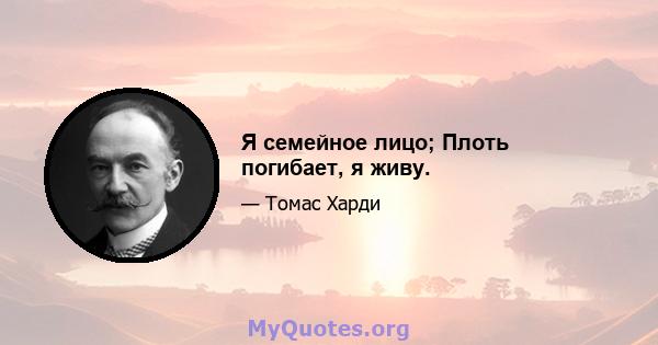 Я семейное лицо; Плоть погибает, я живу.