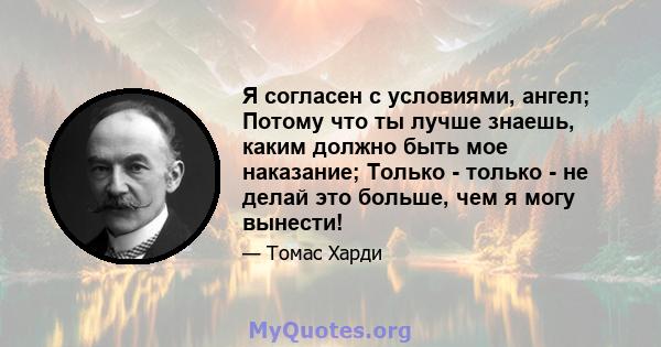 Я согласен с условиями, ангел; Потому что ты лучше знаешь, каким должно быть мое наказание; Только - только - не делай это больше, чем я могу вынести!