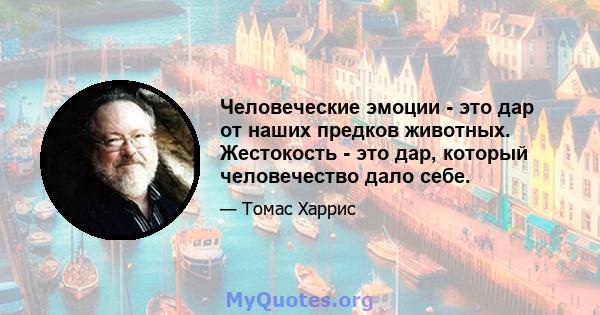 Человеческие эмоции - это дар от наших предков животных. Жестокость - это дар, который человечество дало себе.