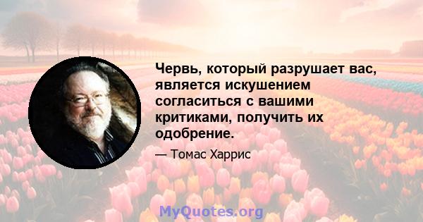 Червь, который разрушает вас, является искушением согласиться с вашими критиками, получить их одобрение.