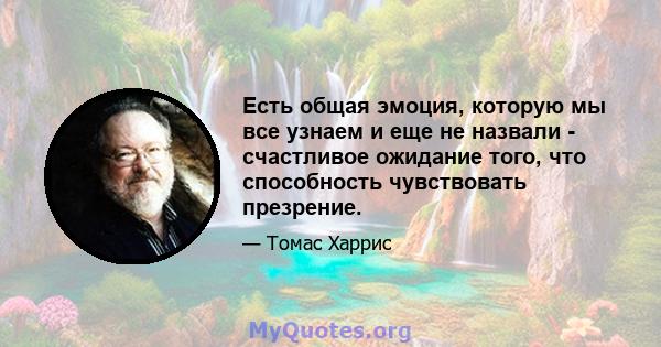 Есть общая эмоция, которую мы все узнаем и еще не назвали - счастливое ожидание того, что способность чувствовать презрение.