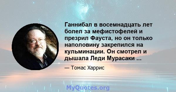 Ганнибал в восемнадцать лет болел за мефистофелей и презрил Фауста, но он только наполовину закрепился на кульминации. Он смотрел и дышала Леди Мурасаки ...