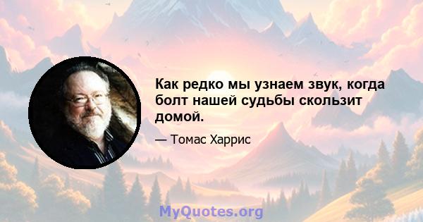 Как редко мы узнаем звук, когда болт нашей судьбы скользит домой.