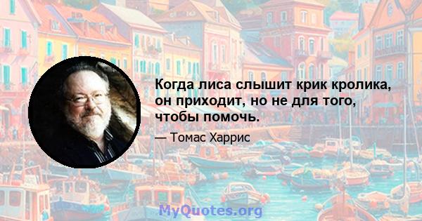 Когда лиса слышит крик кролика, он приходит, но не для того, чтобы помочь.