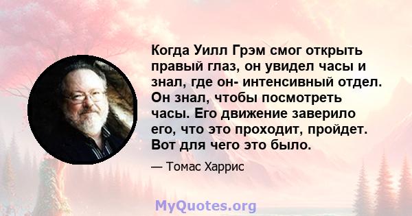 Когда Уилл Грэм смог открыть правый глаз, он увидел часы и знал, где он- интенсивный отдел. Он знал, чтобы посмотреть часы. Его движение заверило его, что это проходит, пройдет. Вот для чего это было.