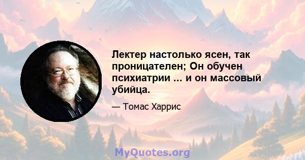 Лектер настолько ясен, так проницателен; Он обучен психиатрии ... и он массовый убийца.