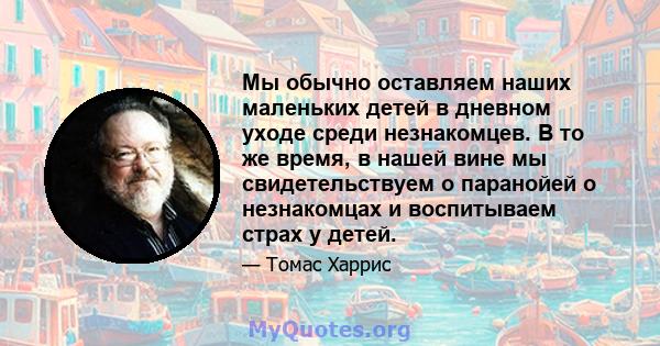 Мы обычно оставляем наших маленьких детей в дневном уходе среди незнакомцев. В то же время, в нашей вине мы свидетельствуем о паранойей о незнакомцах и воспитываем страх у детей.