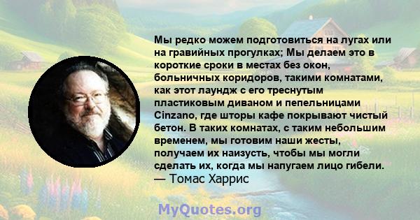 Мы редко можем подготовиться на лугах или на гравийных прогулках; Мы делаем это в короткие сроки в местах без окон, больничных коридоров, такими комнатами, как этот лаундж с его треснутым пластиковым диваном и