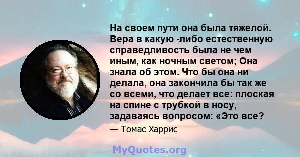 На своем пути она была тяжелой. Вера в какую -либо естественную справедливость была не чем иным, как ночным светом; Она знала об этом. Что бы она ни делала, она закончила бы так же со всеми, что делает все: плоская на