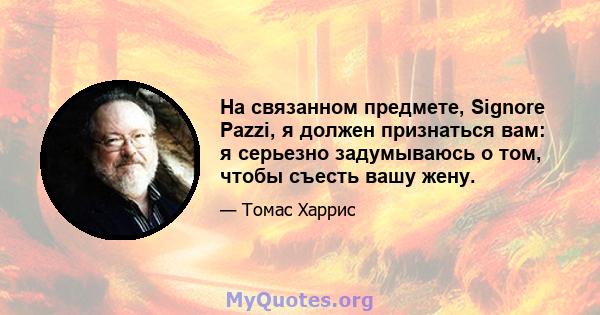 На связанном предмете, Signore Pazzi, я должен признаться вам: я серьезно задумываюсь о том, чтобы съесть вашу жену.