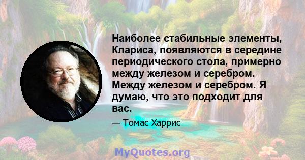 Наиболее стабильные элементы, Клариса, появляются в середине периодического стола, примерно между железом и серебром. Между железом и серебром. Я думаю, что это подходит для вас.