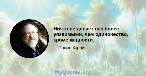 Ничто не делает нас более уязвимыми, чем одиночество, кроме жадности.