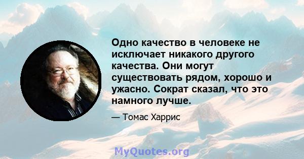 Одно качество в человеке не исключает никакого другого качества. Они могут существовать рядом, хорошо и ужасно. Сократ сказал, что это намного лучше.