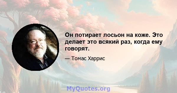 Он потирает лосьон на коже. Это делает это всякий раз, когда ему говорят.