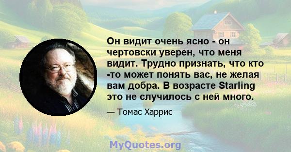 Он видит очень ясно - он чертовски уверен, что меня видит. Трудно признать, что кто -то может понять вас, не желая вам добра. В возрасте Starling это не случилось с ней много.