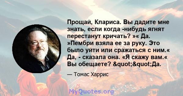 Прощай, Клариса. Вы дадите мне знать, если когда -нибудь ягнят перестанут кричать? »« Да. »Пембри взяла ее за руку. Это было уйти или сражаться с ним.« Да, - сказала она. «Я скажу вам.« Вы обещаете? ""Да.