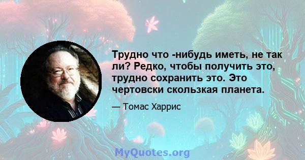 Трудно что -нибудь иметь, не так ли? Редко, чтобы получить это, трудно сохранить это. Это чертовски скользкая планета.