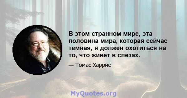 В этом странном мире, эта половина мира, которая сейчас темная, я должен охотиться на то, что живет в слезах.