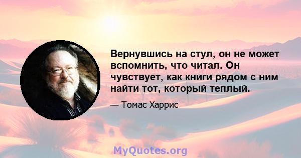 Вернувшись на стул, он не может вспомнить, что читал. Он чувствует, как книги рядом с ним найти тот, который теплый.