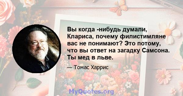 Вы когда -нибудь думали, Клариса, почему филистимляне вас не понимают? Это потому, что вы ответ на загадку Самсона. Ты мед в льве.