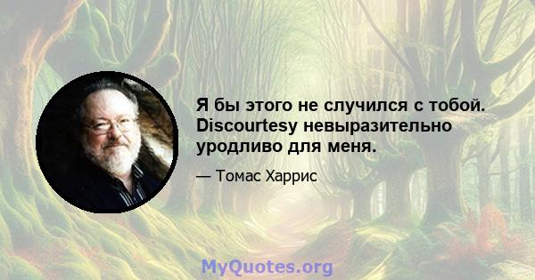 Я бы этого не случился с тобой. Discourtesy невыразительно уродливо для меня.