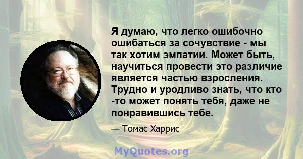 Я думаю, что легко ошибочно ошибаться за сочувствие - мы так хотим эмпатии. Может быть, научиться провести это различие является частью взросления. Трудно и уродливо знать, что кто -то может понять тебя, даже не