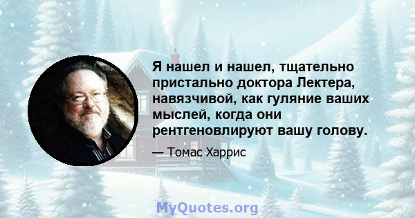 Я нашел и нашел, тщательно пристально доктора Лектера, навязчивой, как гуляние ваших мыслей, когда они рентгеновлируют вашу голову.