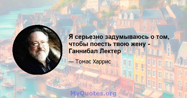 Я серьезно задумываюсь о том, чтобы поесть твою жену - Ганнибал Лектер