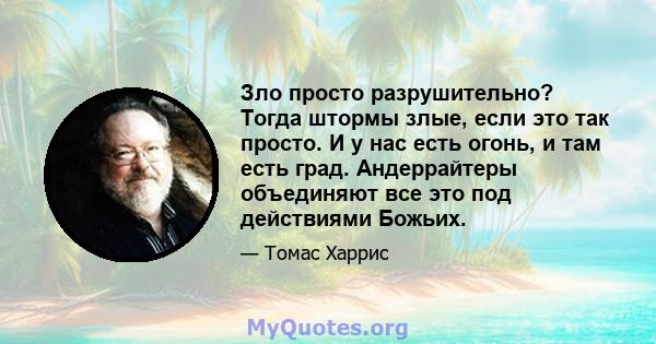 Зло просто разрушительно? Тогда штормы злые, если это так просто. И у нас есть огонь, и там есть град. Андеррайтеры объединяют все это под действиями Божьих.