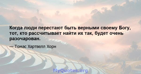 Когда люди перестают быть верными своему Богу, тот, кто рассчитывает найти их так, будет очень разочарован.