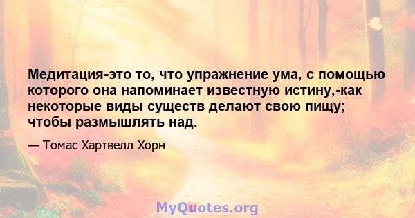 Медитация-это то, что упражнение ума, с помощью которого она напоминает известную истину,-как некоторые виды существ делают свою пищу; чтобы размышлять над.