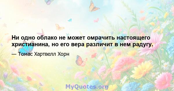 Ни одно облако не может омрачить настоящего христианина, но его вера различит в нем радугу.