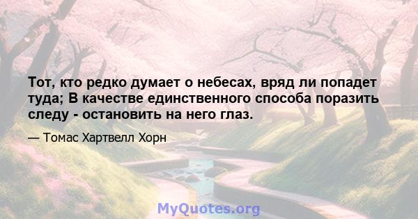 Тот, кто редко думает о небесах, вряд ли попадет туда; В качестве единственного способа поразить следу - остановить на него глаз.