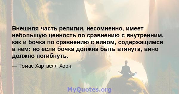 Внешняя часть религии, несомненно, имеет небольшую ценность по сравнению с внутренним, как и бочка по сравнению с вином, содержащимся в нем: но если бочка должна быть втянута, вино должно погибнуть.