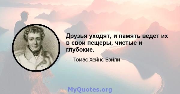 Друзья уходят, и память ведет их в свои пещеры, чистые и глубокие.