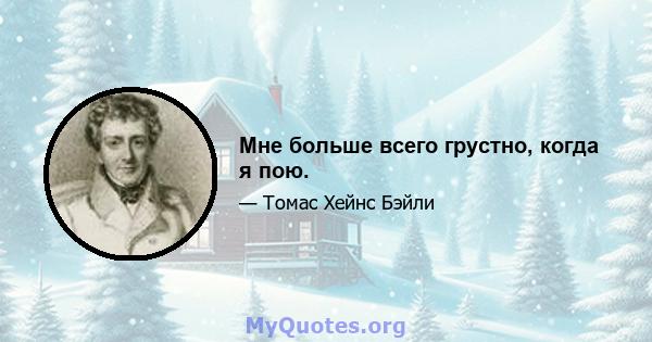 Мне больше всего грустно, когда я пою.